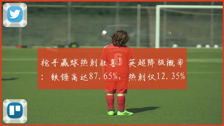 枪手赢球热刺狂喜！英超降级概率：铁锤高达87.65%，热刺仅12.35%