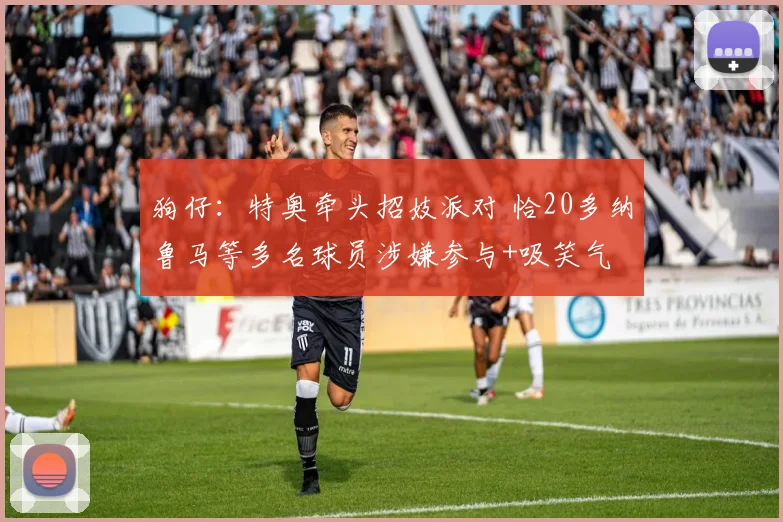 狗仔：特奥牵头招妓派对 恰20多纳鲁马等多名球员涉嫌参与+吸笑气