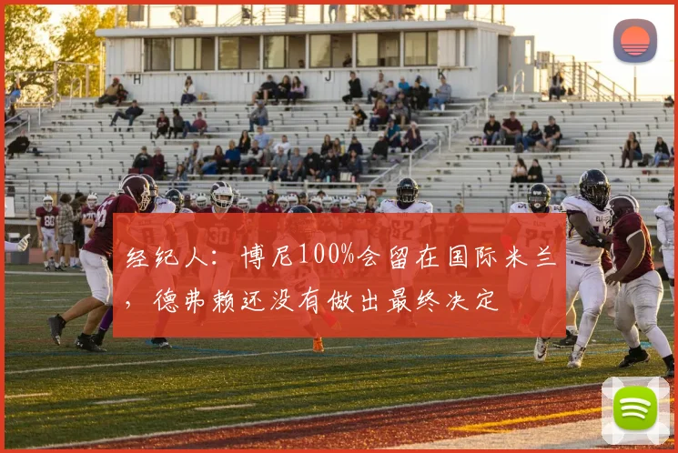 经纪人：博尼100%会留在国际米兰，德弗赖还没有做出最终决定