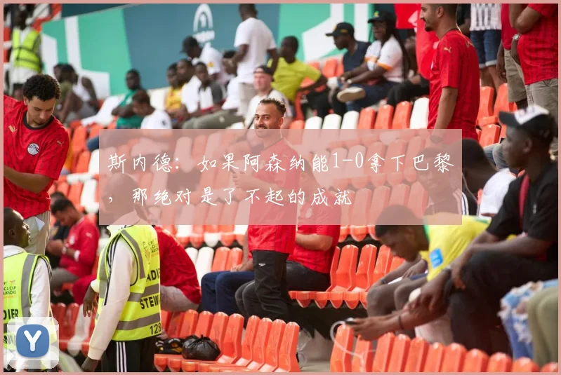 斯内德：如果阿森纳能1-0拿下巴黎，那绝对是了不起的成就