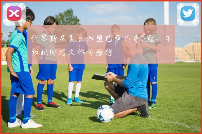 什琴斯尼复出加盟巴萨已夺5冠，不知此时尤文作何感想